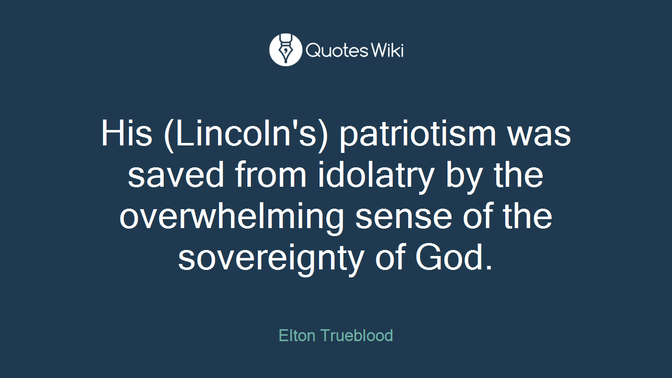 His (Lincoln's) patriotism was saved from idolatry by the overwhelming sense of the sovereignty of God.