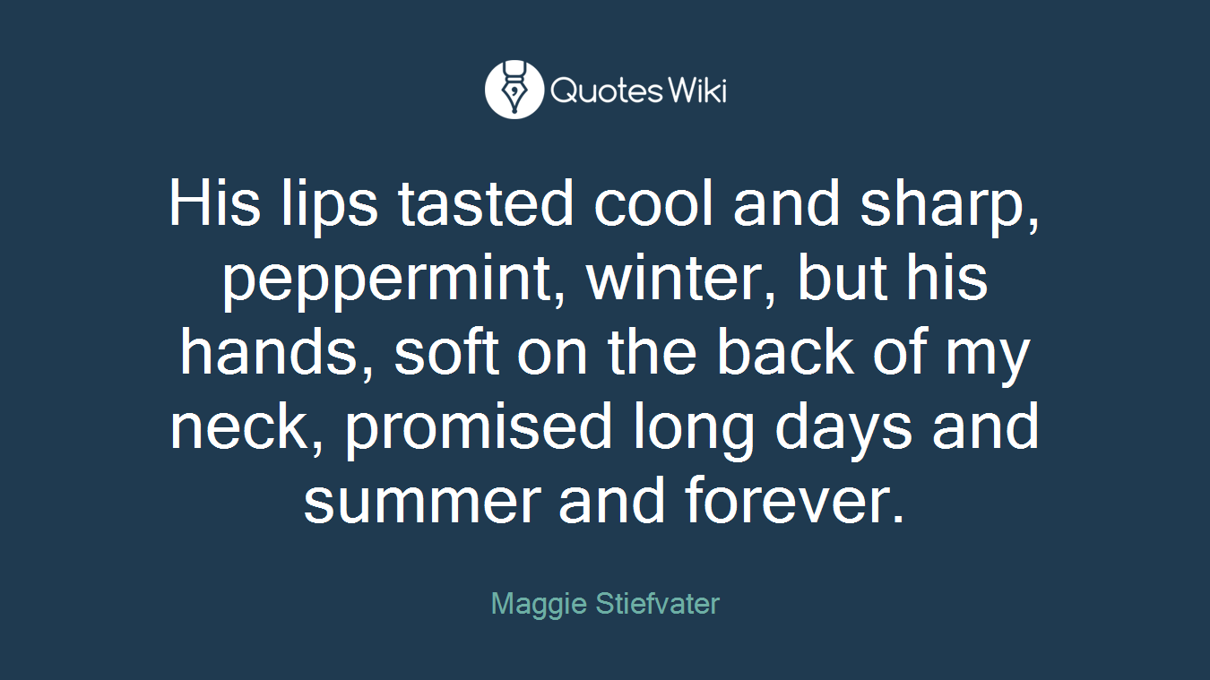 His lips tasted cool and sharp, peppermint, winter, but his hands, soft on the back of my neck, promised long days and summer and forever.