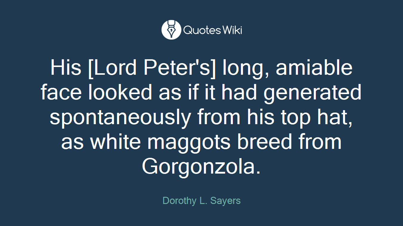 His [Lord Peter's] long, amiable face looked as if it had generated spontaneously from his top hat, as white maggots breed from Gorgonzola.