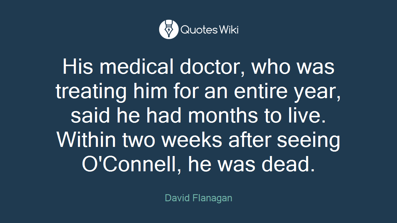 His medical doctor, who was treating him for an entire year, said he had months to live. Within two weeks after seeing O'Connell, he was dead.