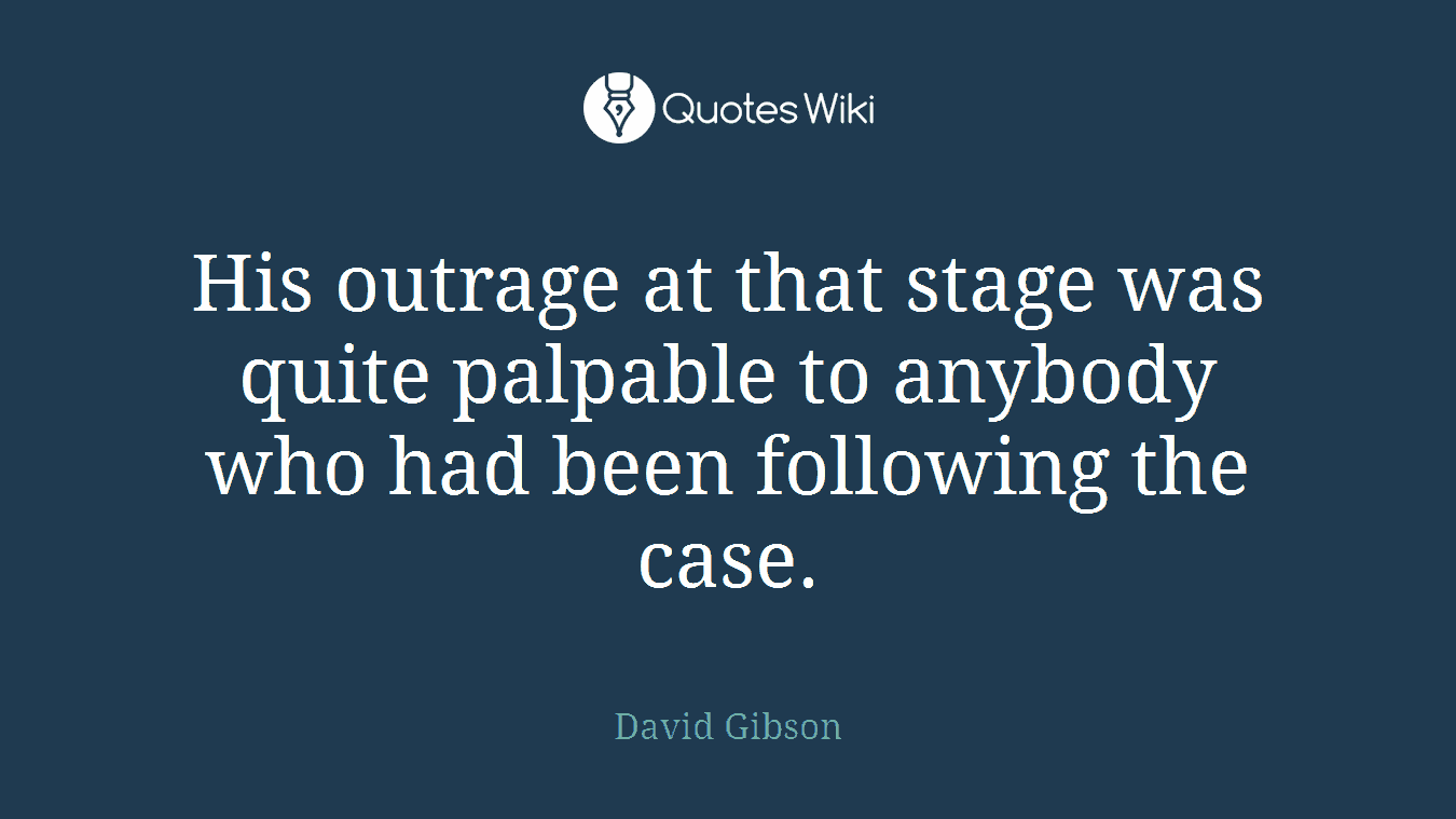 His outrage at that stage was quite palpable to anybody who had been following the case.