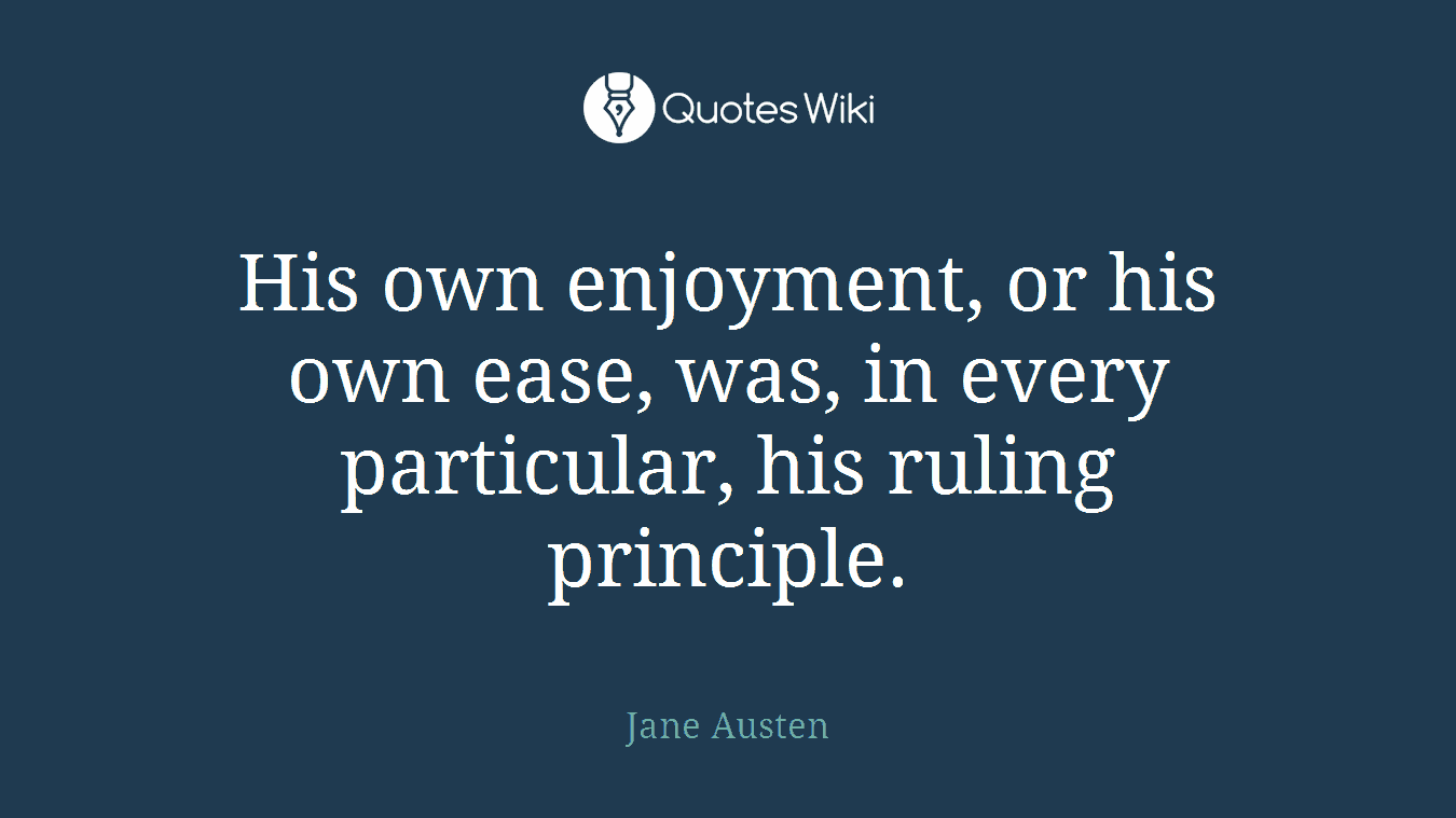 His own enjoyment, or his own ease, was, in every particular, his ruling principle.
