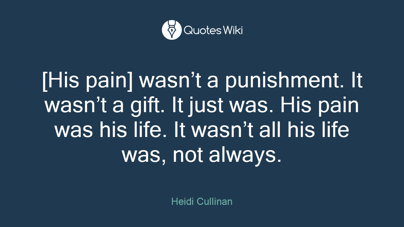 [His pain] wasn’t a punishment. It wasn’t a gift. It just was. His pain was his life. It wasn’t all his life was, not always.