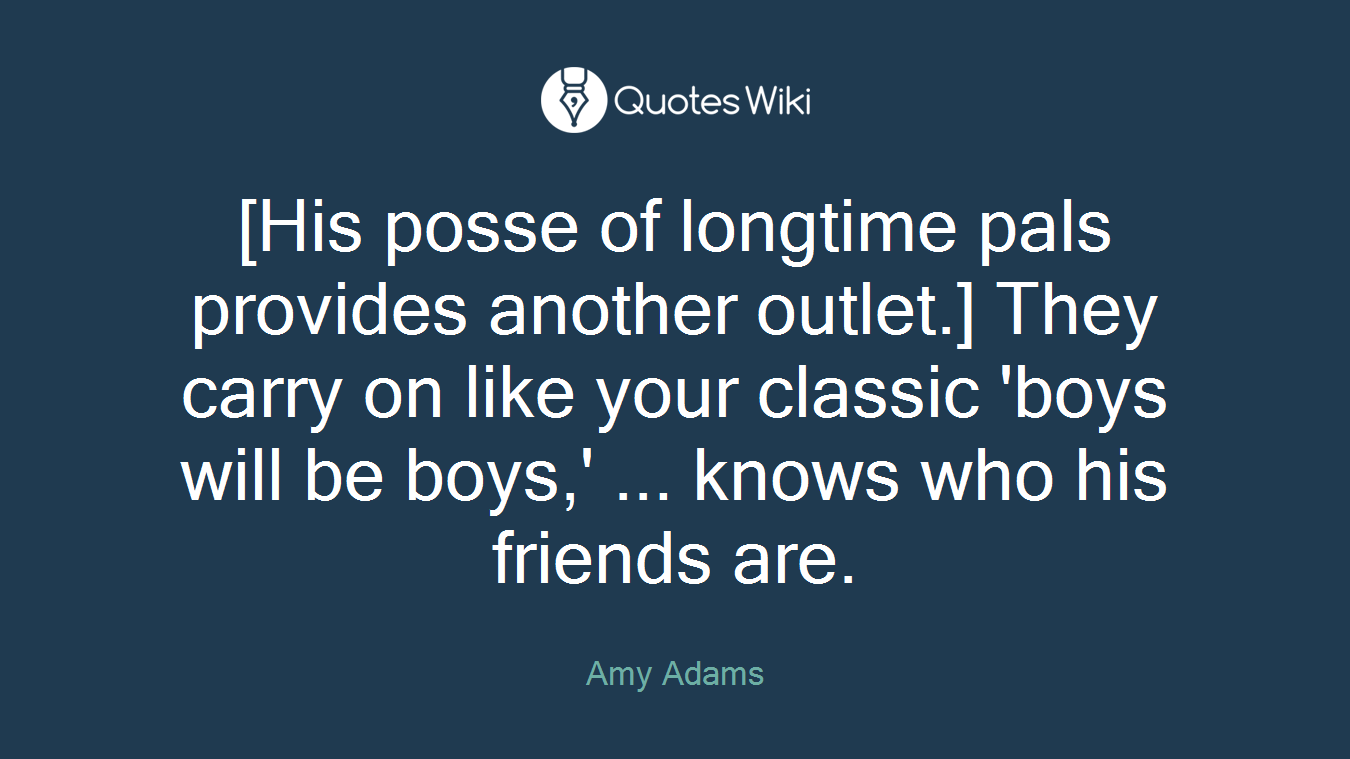 [His posse of longtime pals provides another outlet.] They carry on like your classic 'boys will be boys,' ... knows who his friends are.