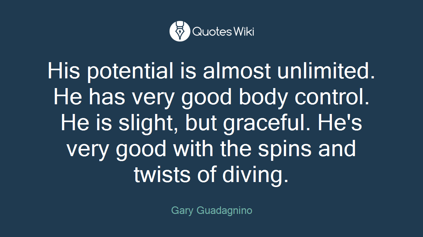 His potential is almost unlimited. He has very good body control. He is slight, but graceful. He's very good with the spins and twists of diving.