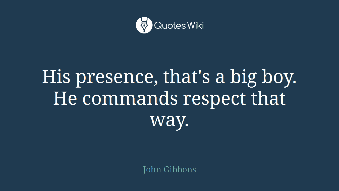 His presence, that's a big boy. He commands respect that way.