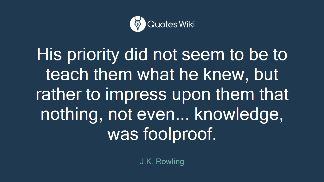His priority did not seem to be to teach them what he knew, but rather to impress upon them that nothing, not even... knowledge, was foolproof.