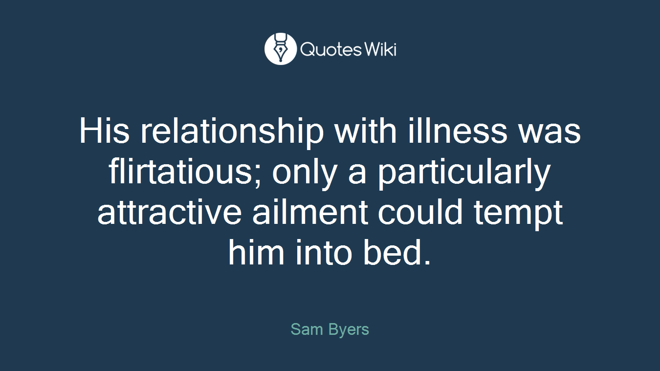 His relationship with illness was flirtatious; only a particularly attractive ailment could tempt him into bed.