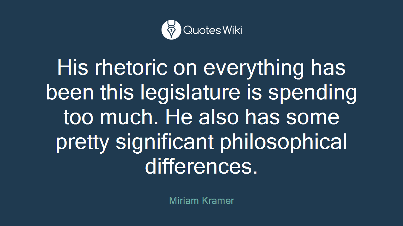 His rhetoric on everything has been this legislature is spending too much. He also has some pretty significant philosophical differences.