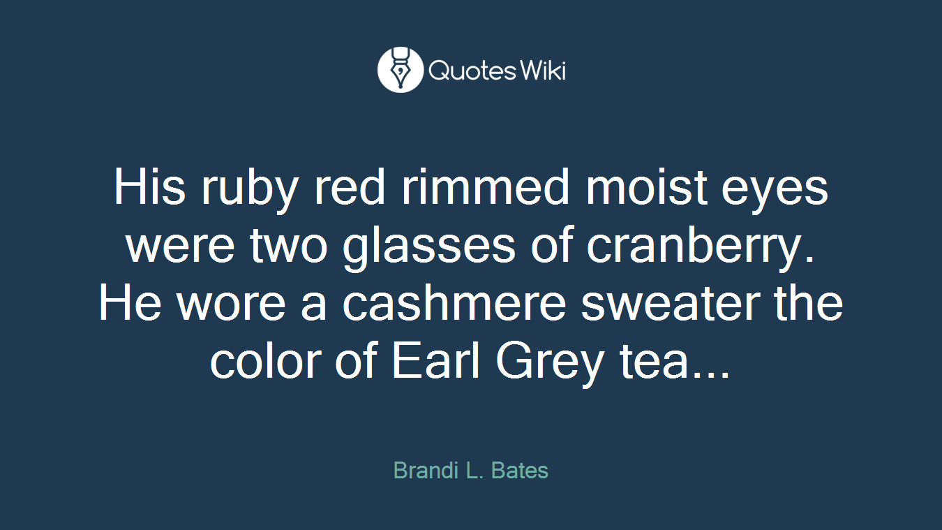 His ruby red rimmed moist eyes were two glasses of cranberry. He wore a cashmere sweater the color of Earl Grey tea...
