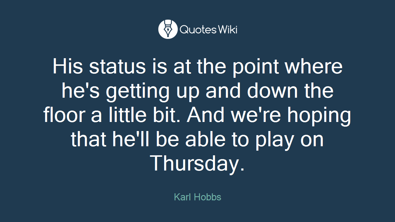 His status is at the point where he's getting up and down the floor a little bit. And we're hoping that he'll be able to play on Thursday.
