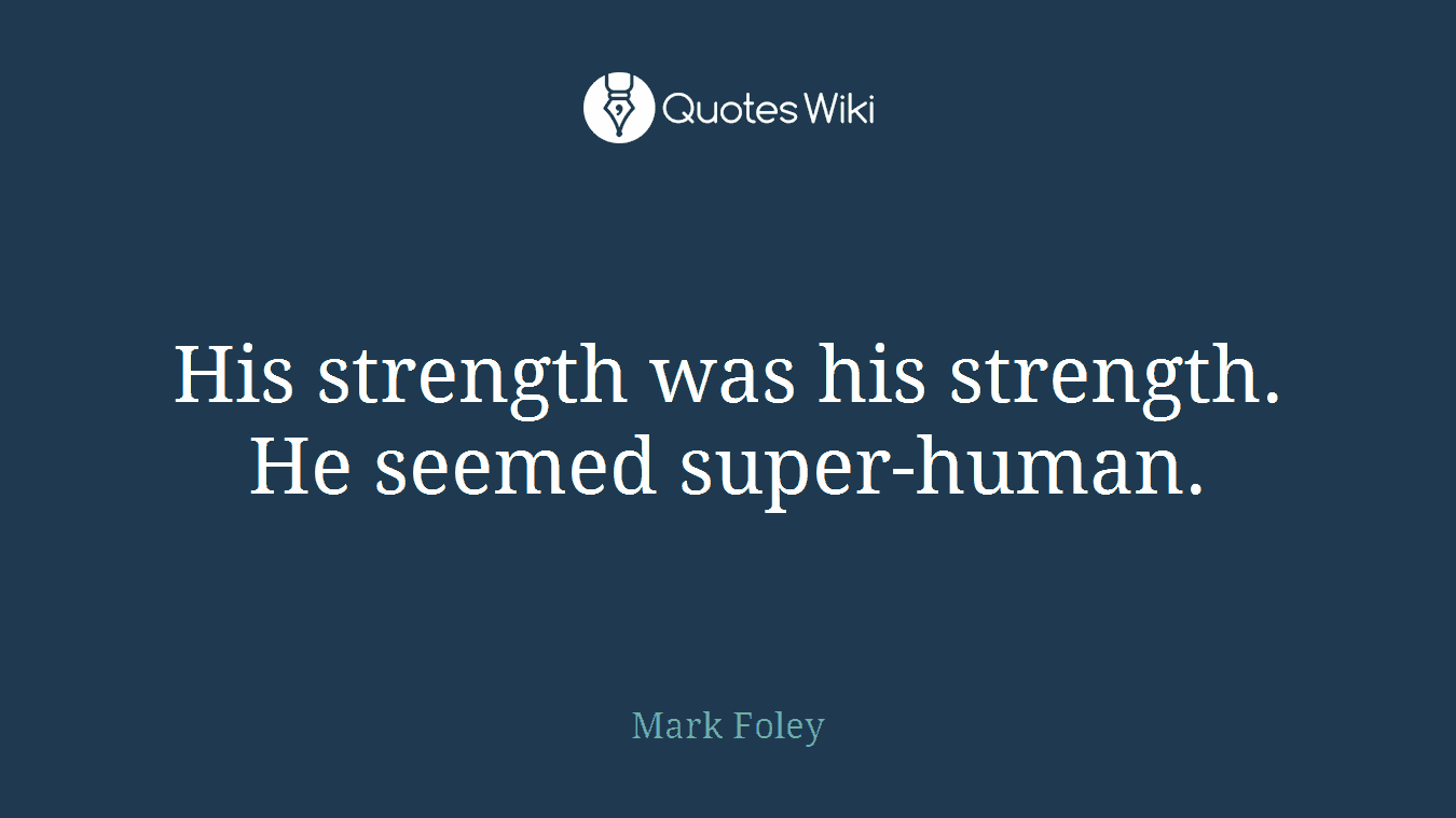 His strength was his strength. He seemed super-human.