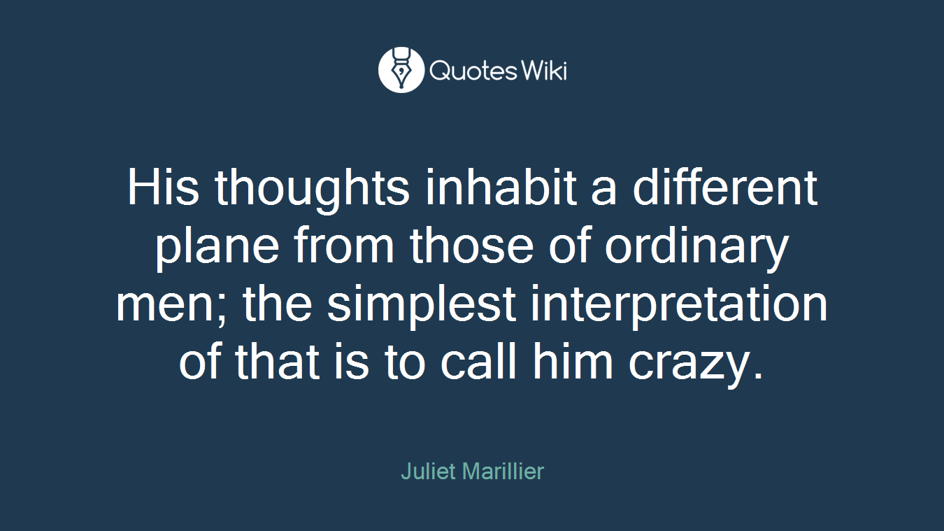 His thoughts inhabit a different plane from those of ordinary men; the simplest interpretation of that is to call him crazy.