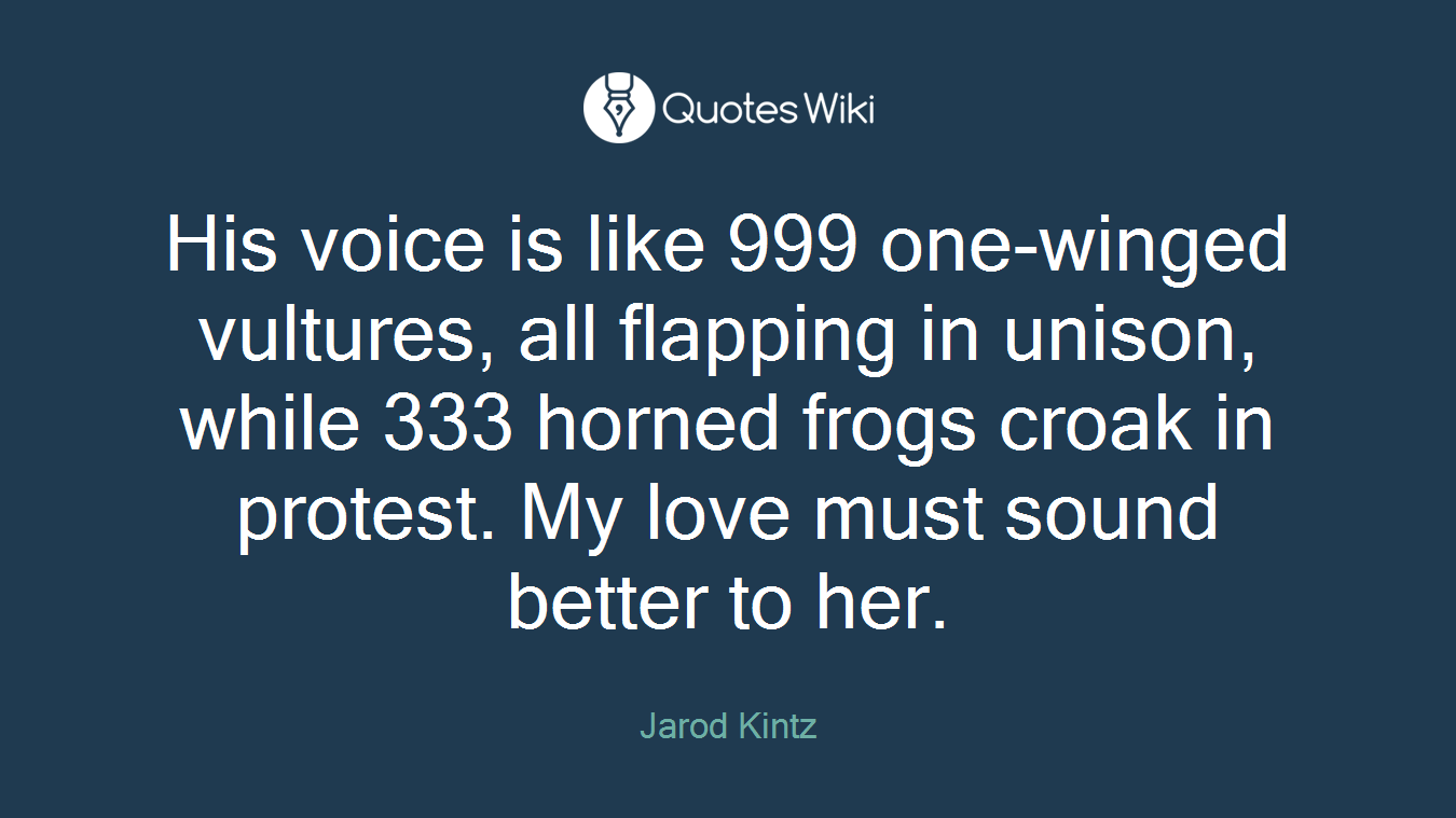 His voice is like 999 one-winged vultures, all flapping in unison, while 333 horned frogs croak in protest. My love must sound better to her.
