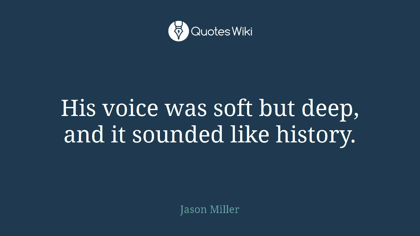 His voice was soft but deep, and it sounded like history.