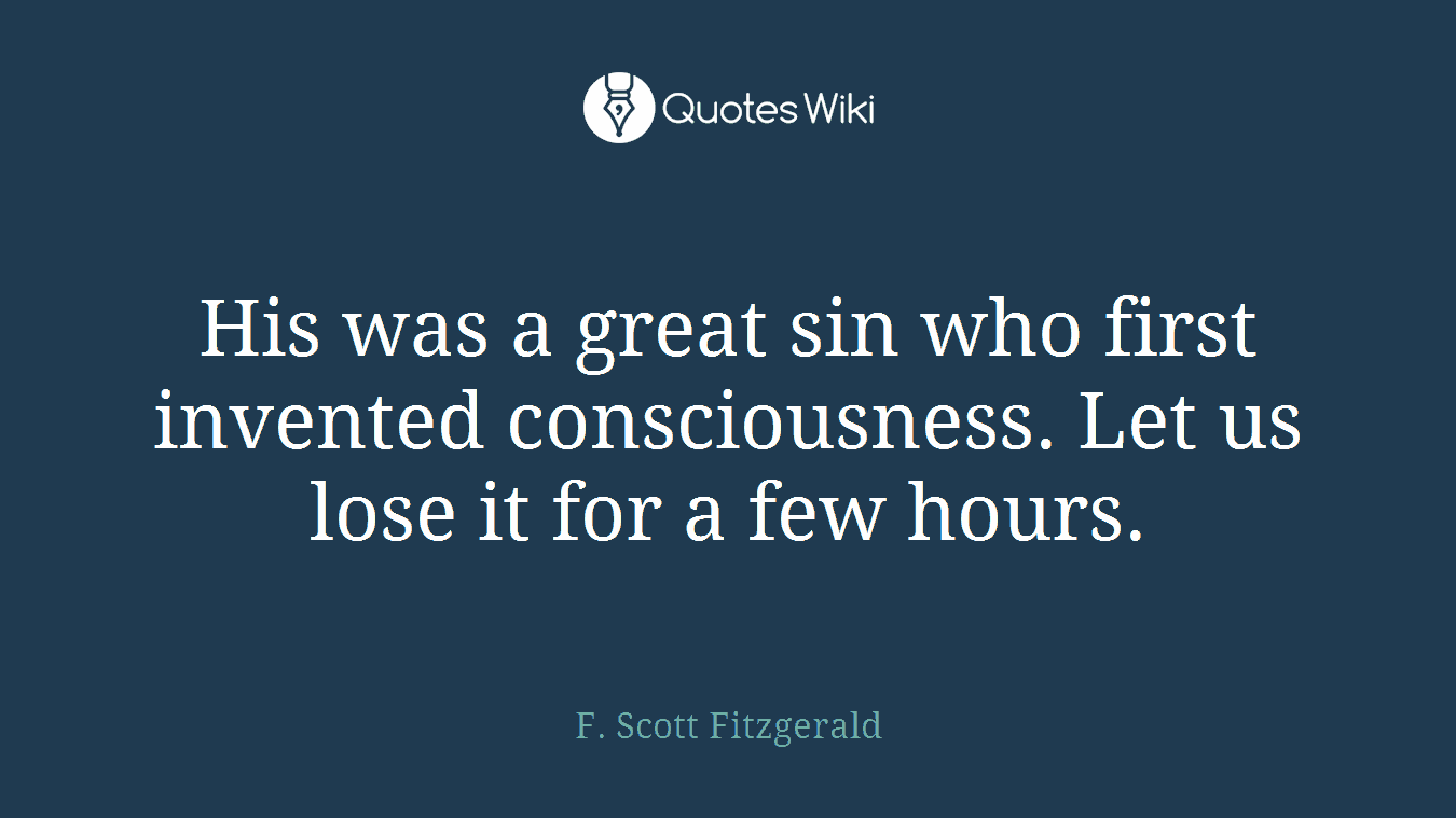 His was a great sin who first invented consciousness. Let us lose it for a few hours.