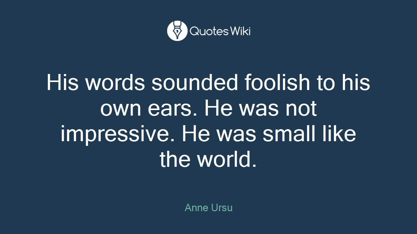 His words sounded foolish to his own ears. He was not impressive. He was small like the world.