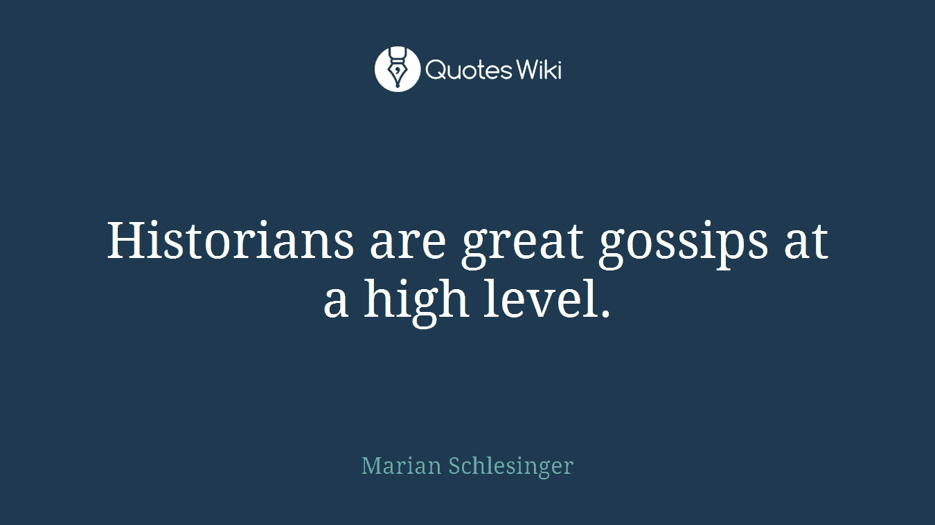 Historians are great gossips at a high level.