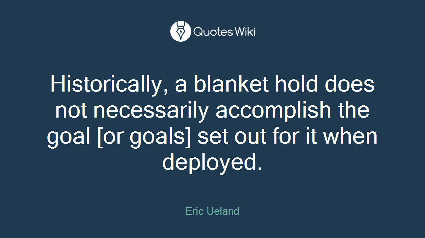Historically, a blanket hold does not necessarily accomplish the goal [or goals] set out for it when deployed.