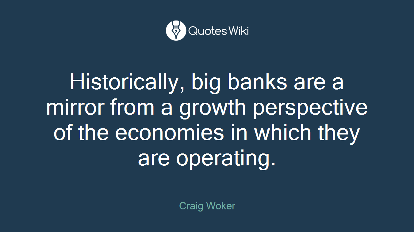 Historically, big banks are a mirror from a growth perspective of the economies in which they are operating.
