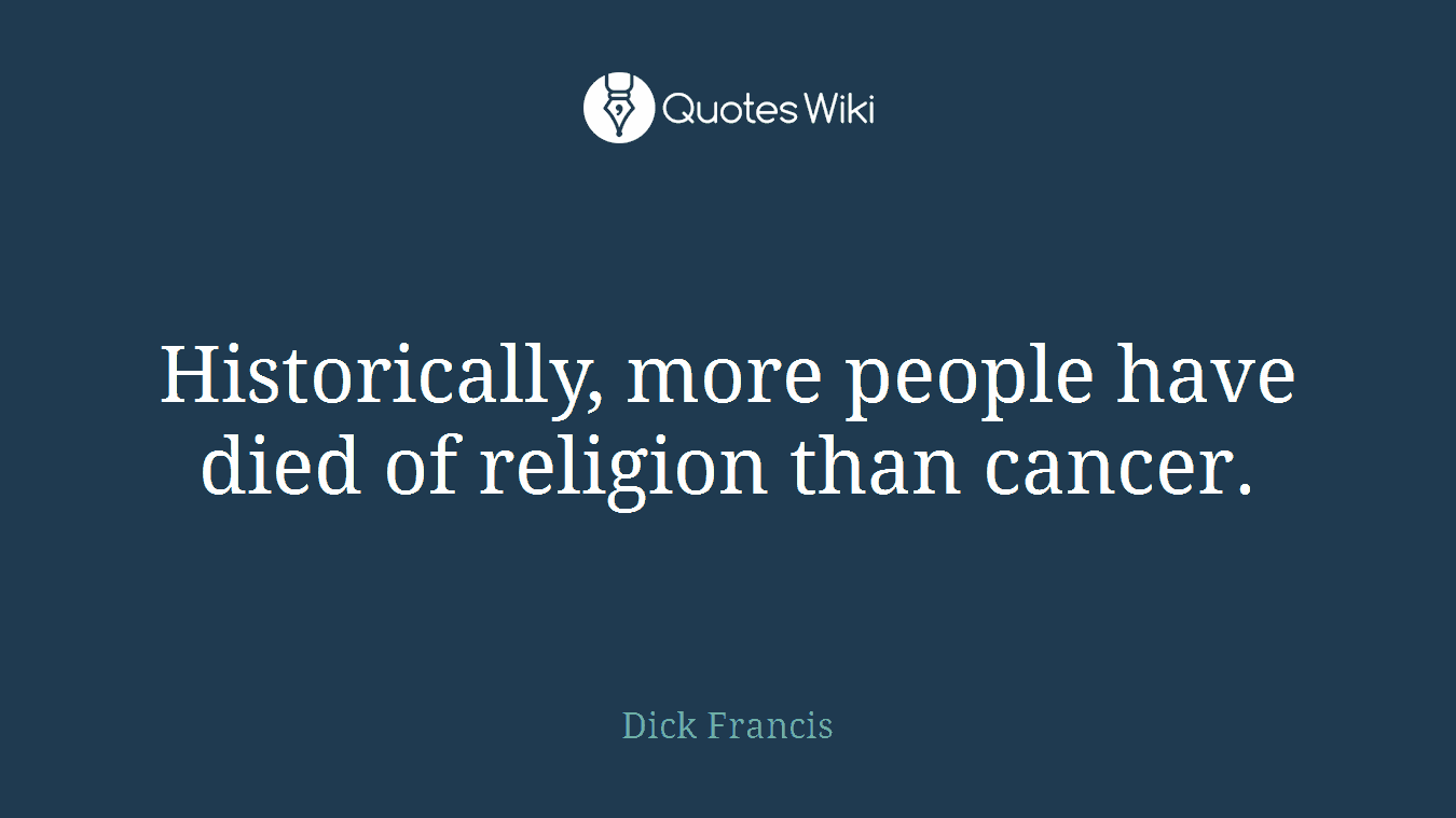 Historically, more people have died of religion than cancer.