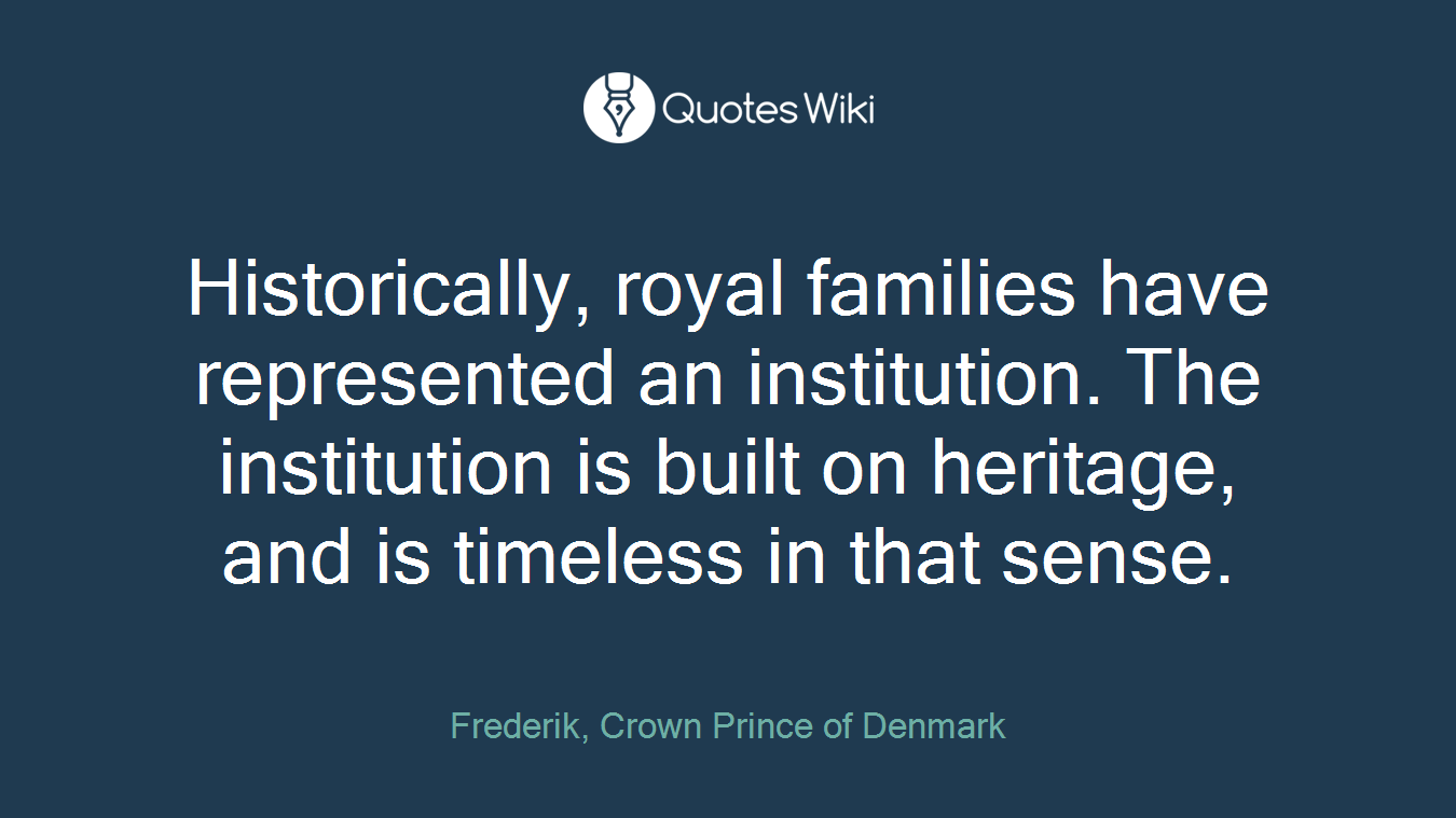 Historically, royal families have represented an institution. The institution is built on heritage, and is timeless in that sense.