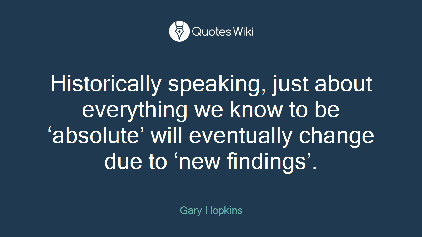 Historically speaking, just about everything we know to be ‘absolute’ will eventually change due to ‘new findings’.