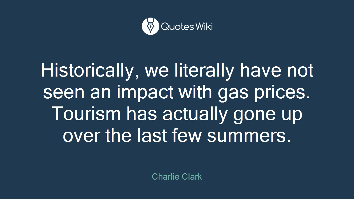 Historically, we literally have not seen an impact with gas prices. Tourism has actually gone up over the last few summers.