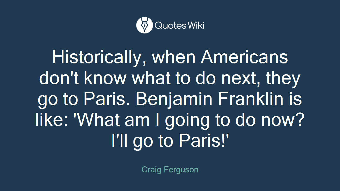 Historically, when Americans don't know what to do next, they go to Paris. Benjamin Franklin is like: 'What am I going to do now? I'll go to Paris!'