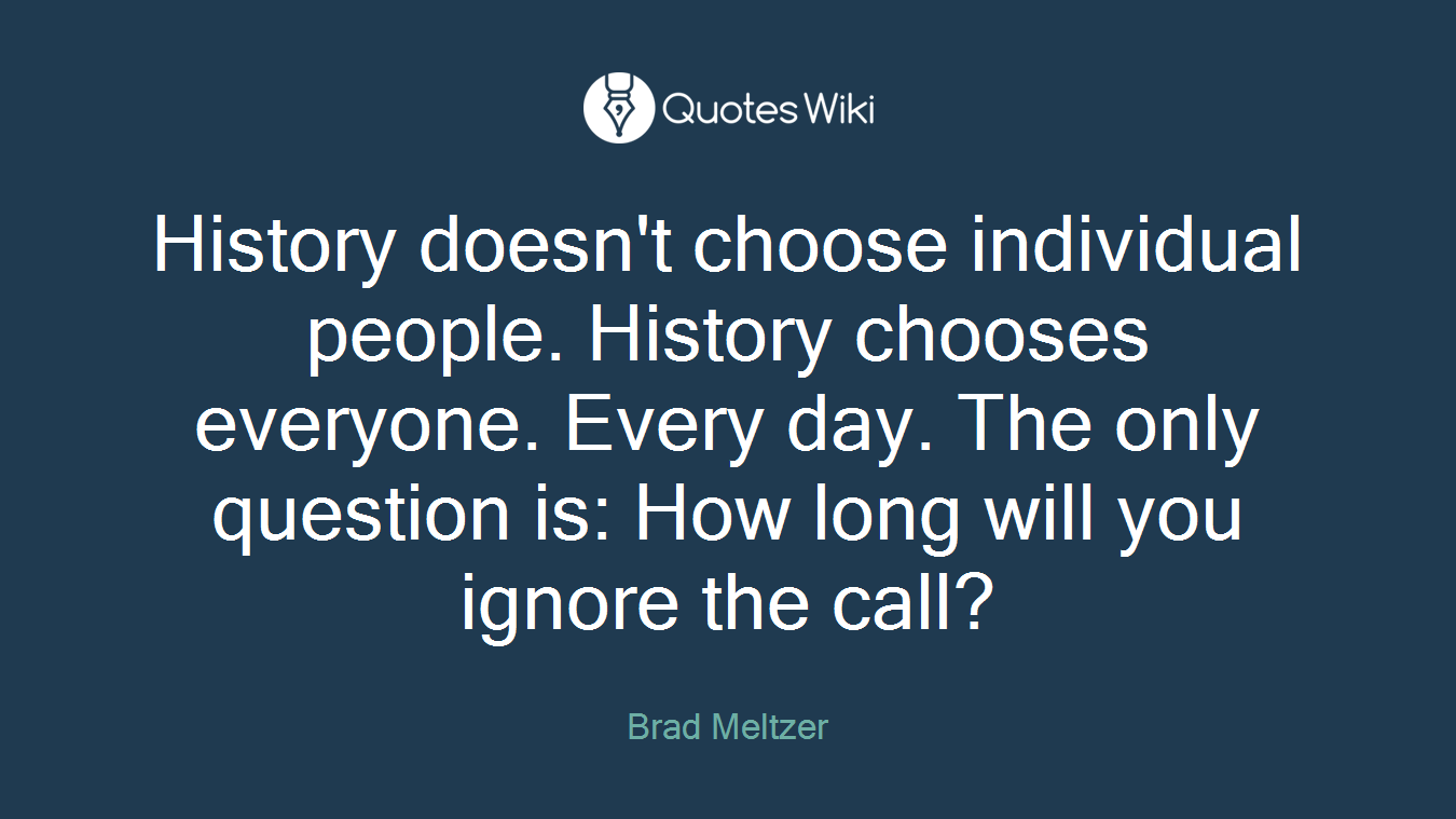 History doesn't choose individual people. History chooses everyone. Every day. The only question is: How long will you ignore the call?