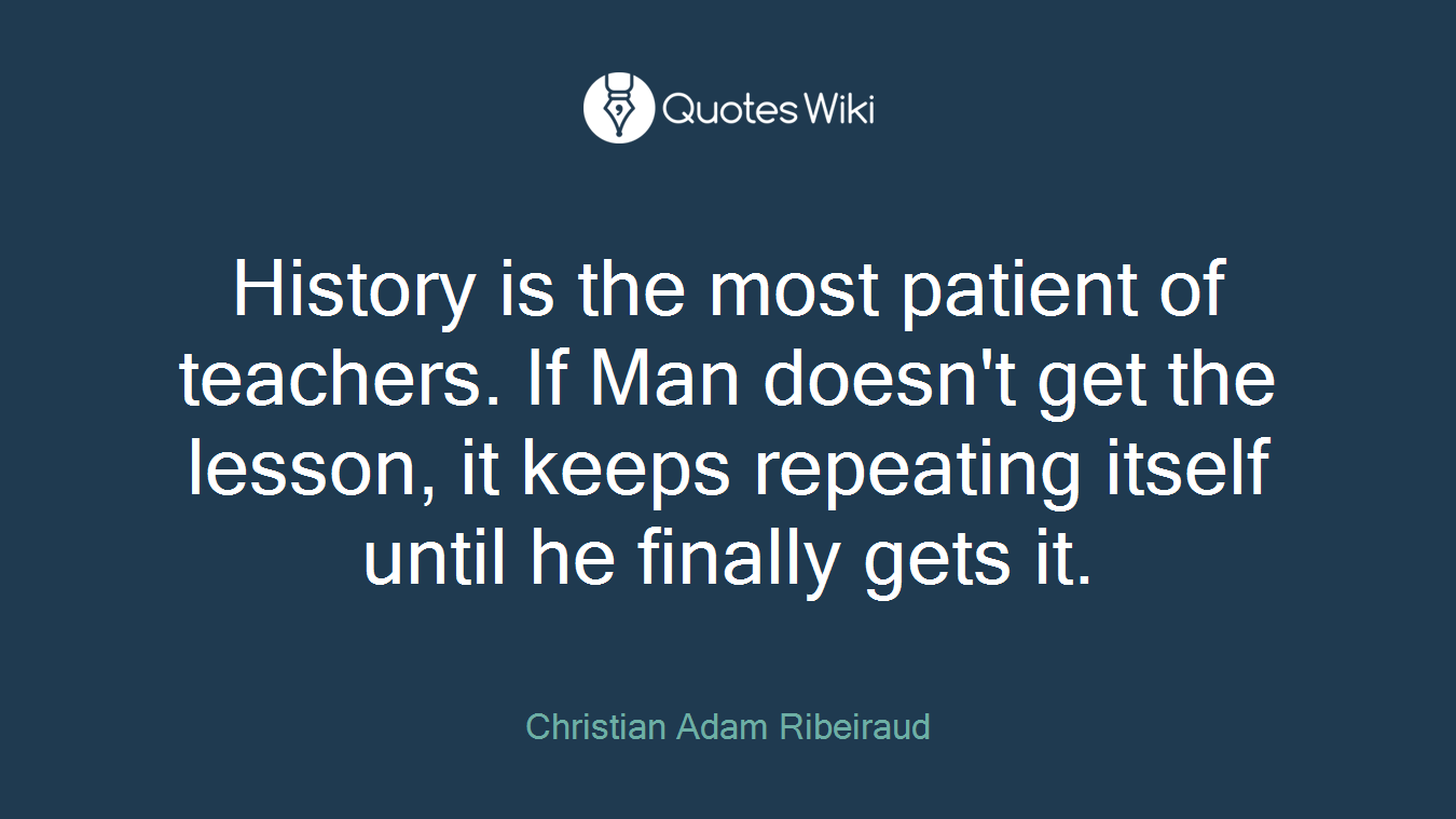 History is the most patient of teachers. If Man doesn't get the lesson, it keeps repeating itself until he finally gets it.