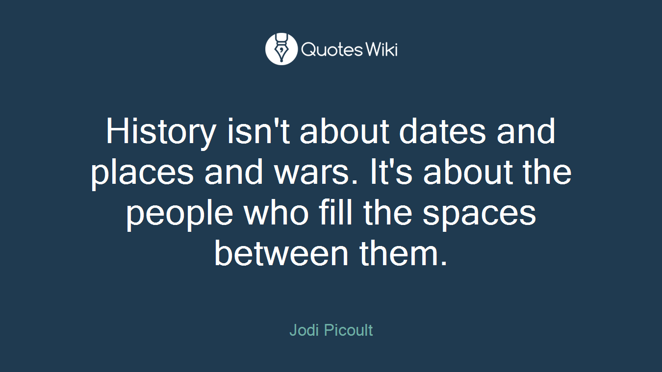 History isn't about dates and places and wars. It's about the people who fill the spaces between them.