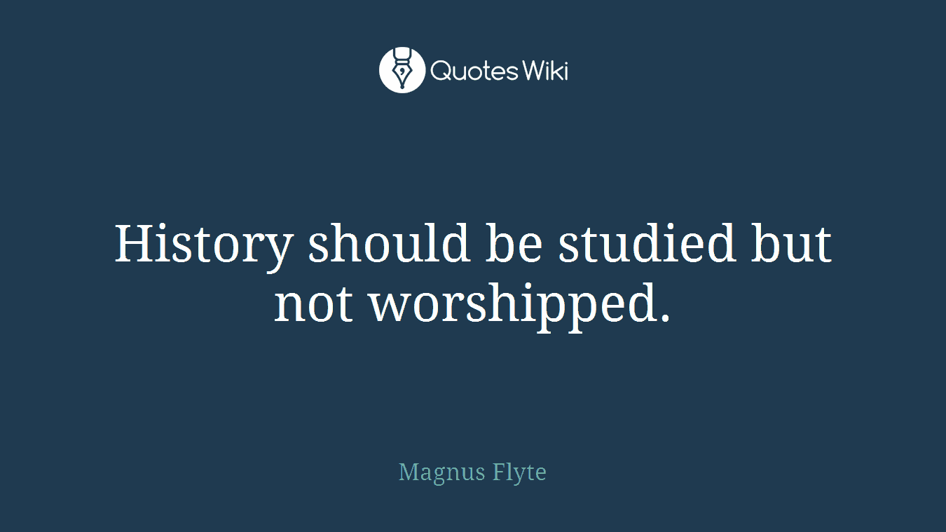 History should be studied but not worshipped.