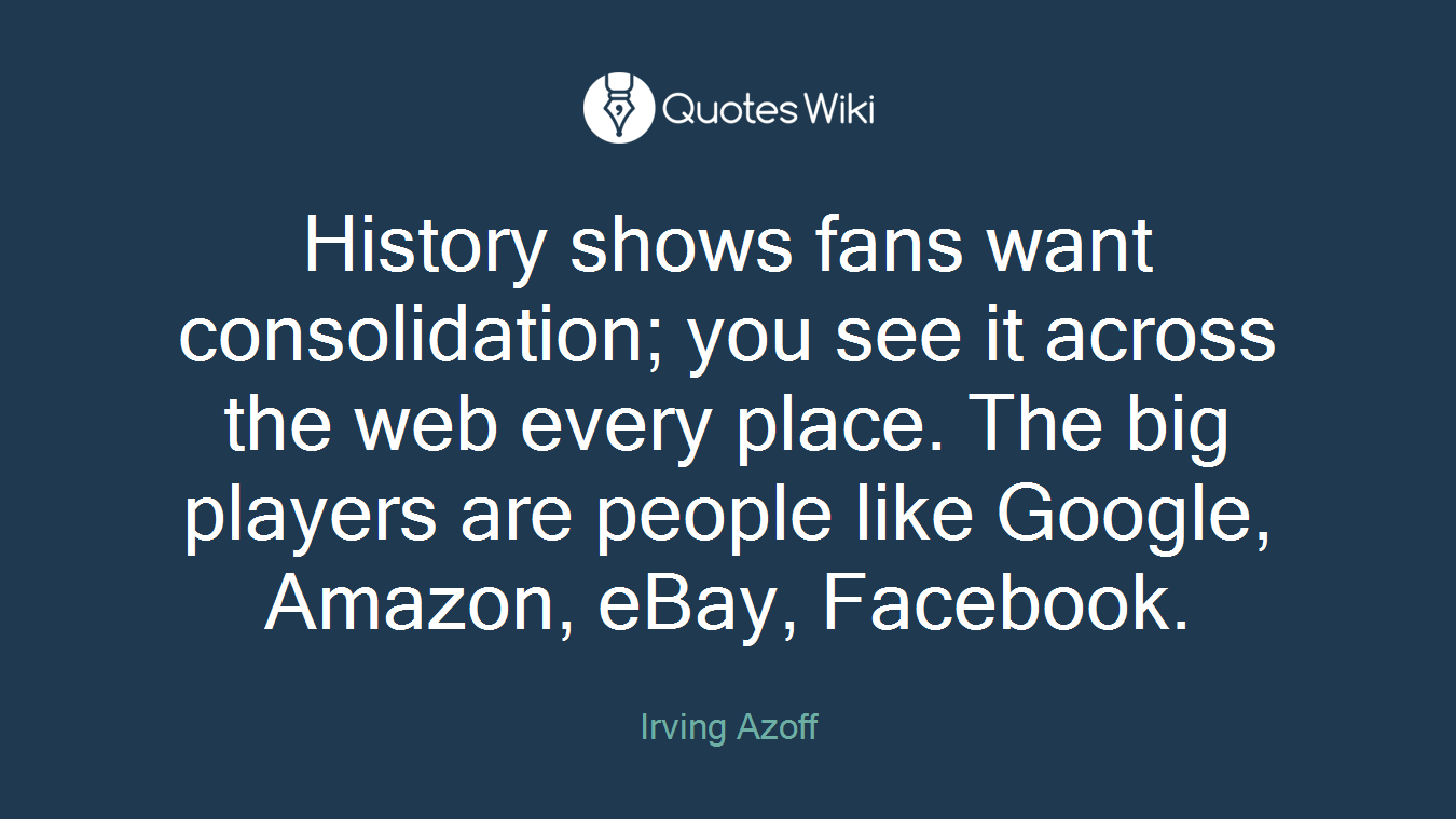 History shows fans want consolidation; you see it across the web every place. The big players are people like Google, Amazon, eBay, Facebook.