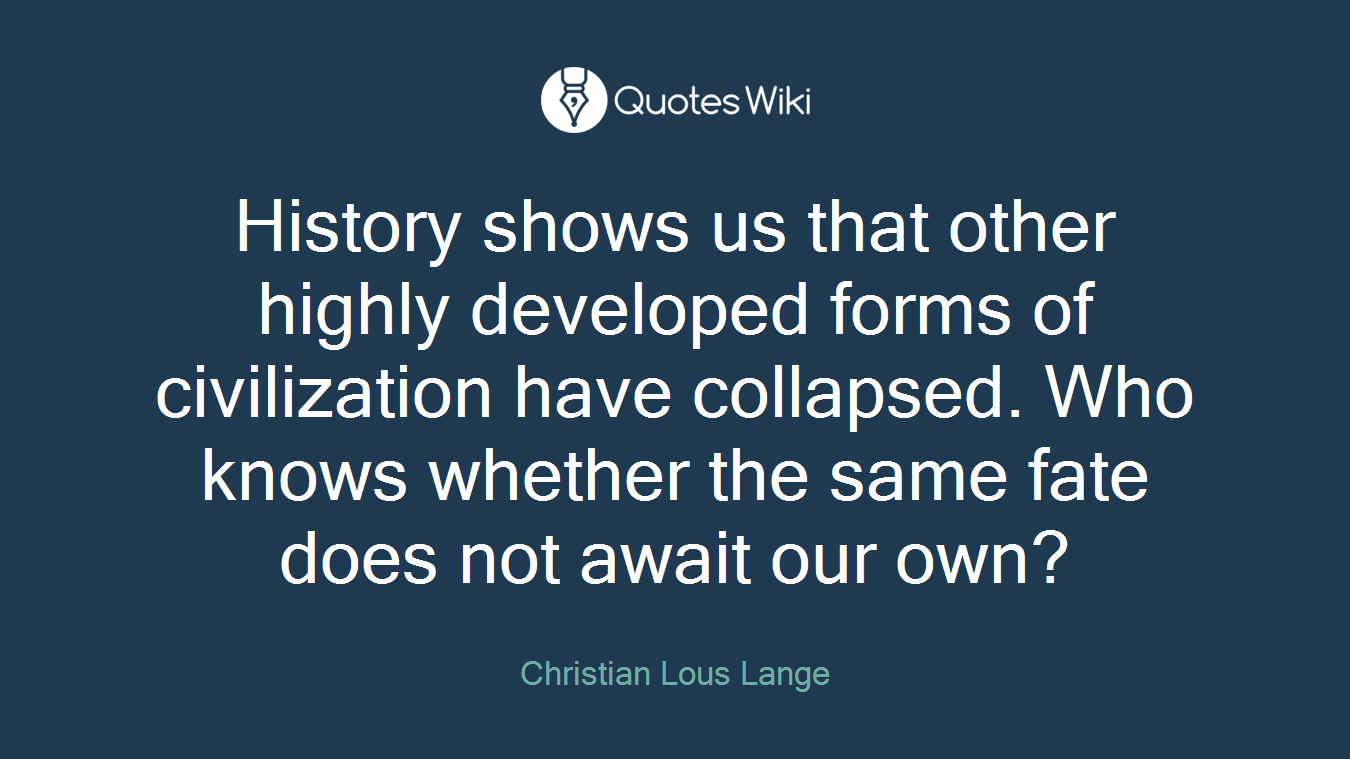 History shows us that other highly developed forms of civilization have collapsed. Who knows whether the same fate does not await our own?
