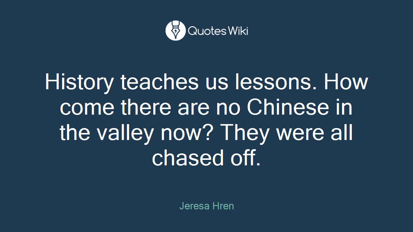 History teaches us lessons. How come there are no Chinese in the valley now? They were all chased off.
