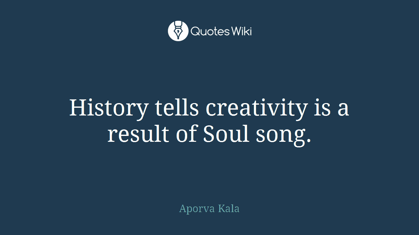 History tells creativity is a result of Soul song.