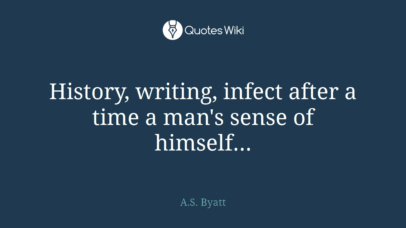 History, writing, infect after a time a man's sense of himself...