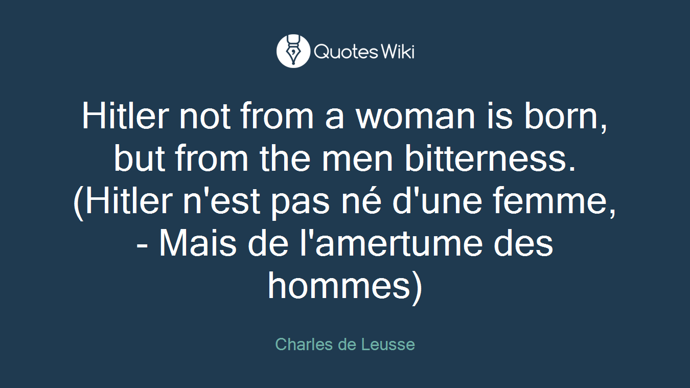 Hitler not from a woman is born, but from the men bitterness.(Hitler n'est pas né d'une femme, - Mais de l'amertume des hommes)