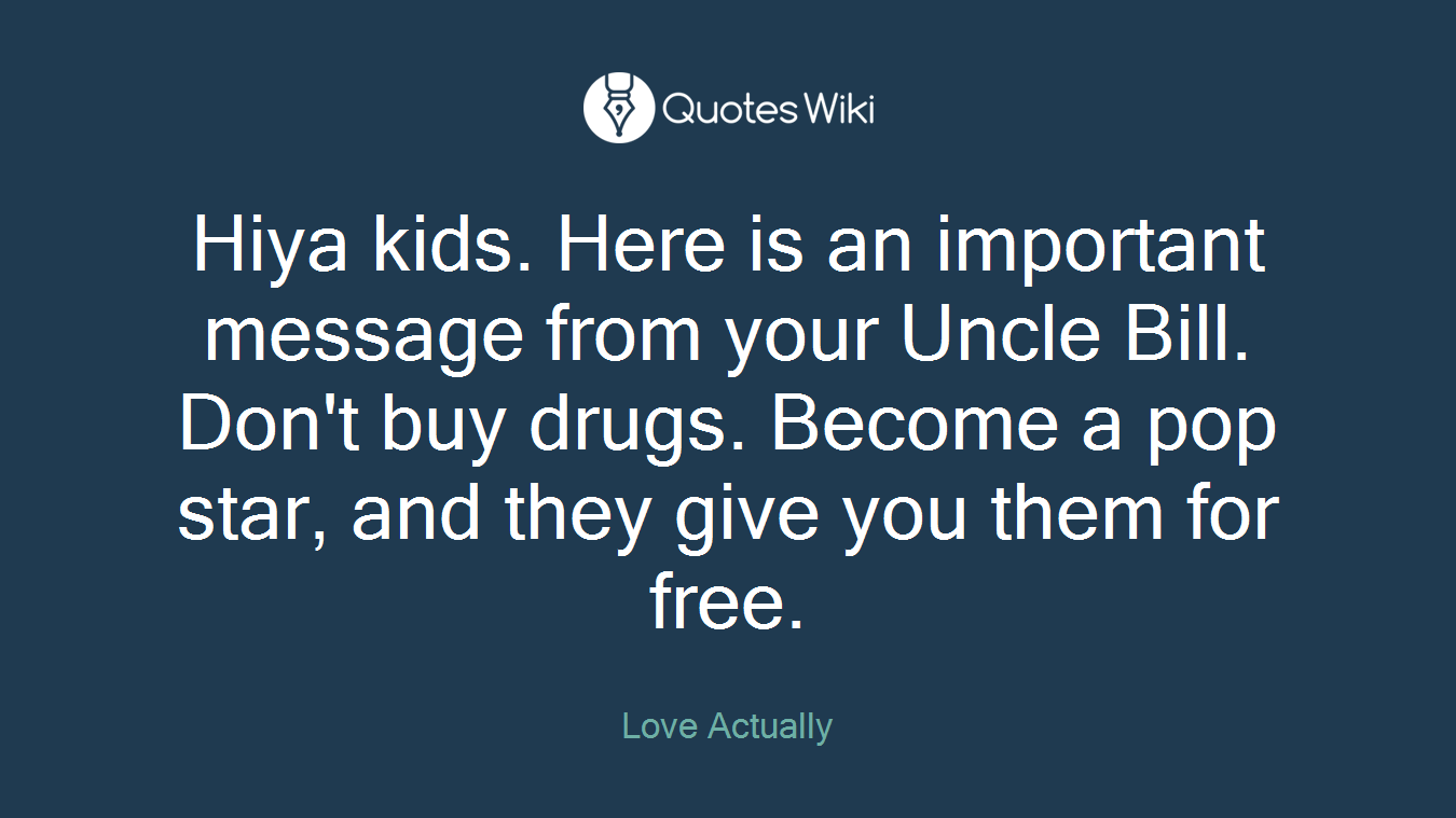 Hiya kids. Here is an important message from your Uncle Bill. Don't buy drugs. Become a pop star, and they give you them for free.