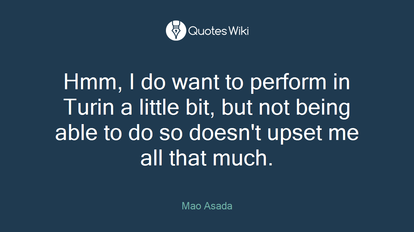 Hmm, I do want to perform in Turin a little bit, but not being able to do so doesn't upset me all that much.