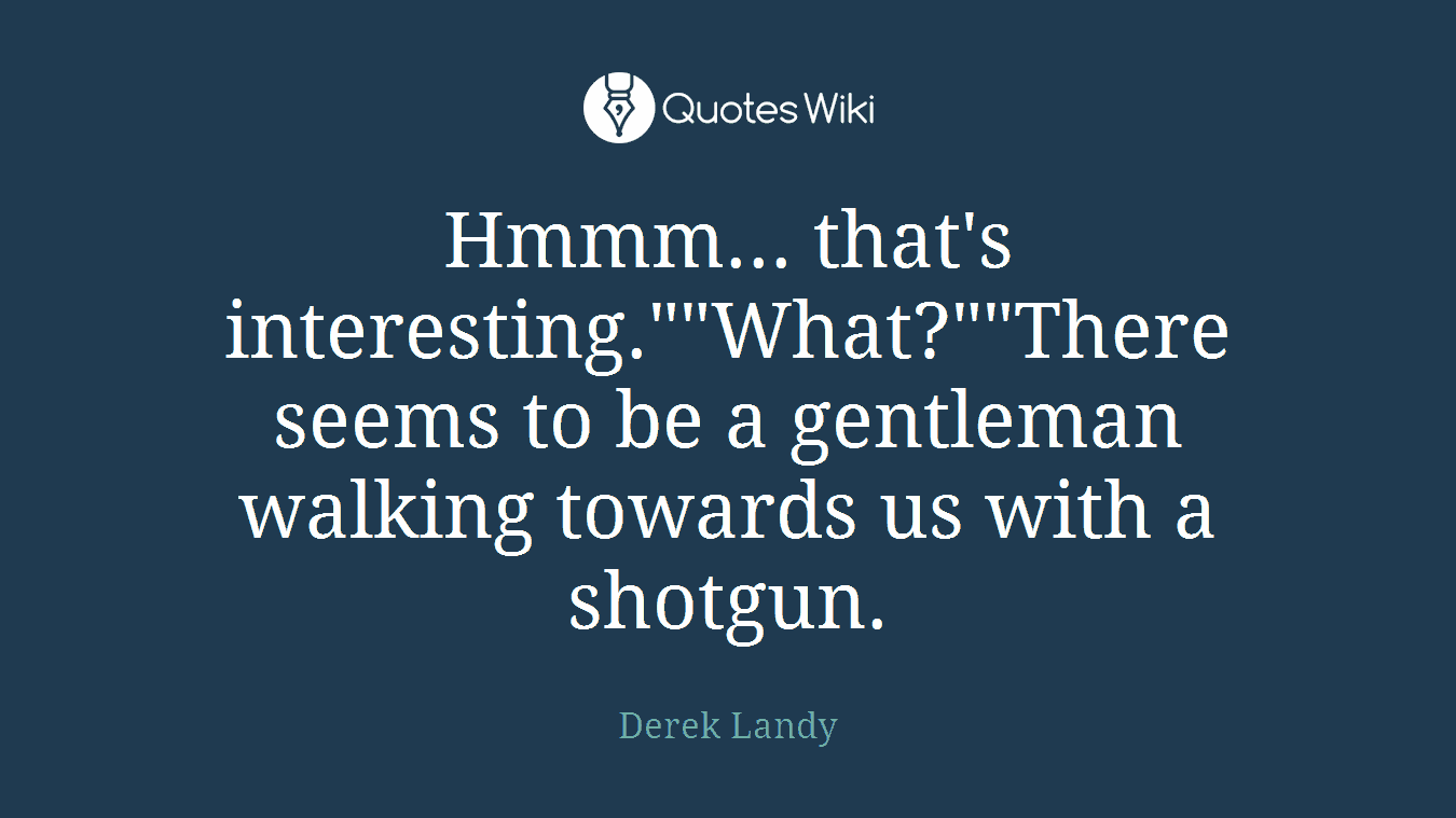 Hmmm... that's interesting.""What?""There seems to be a gentleman walking towards us with a shotgun.