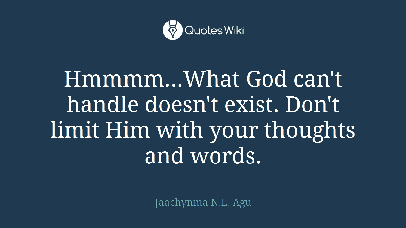 Hmmmm...What God can't handle doesn't exist. Don't limit Him with your thoughts and words.