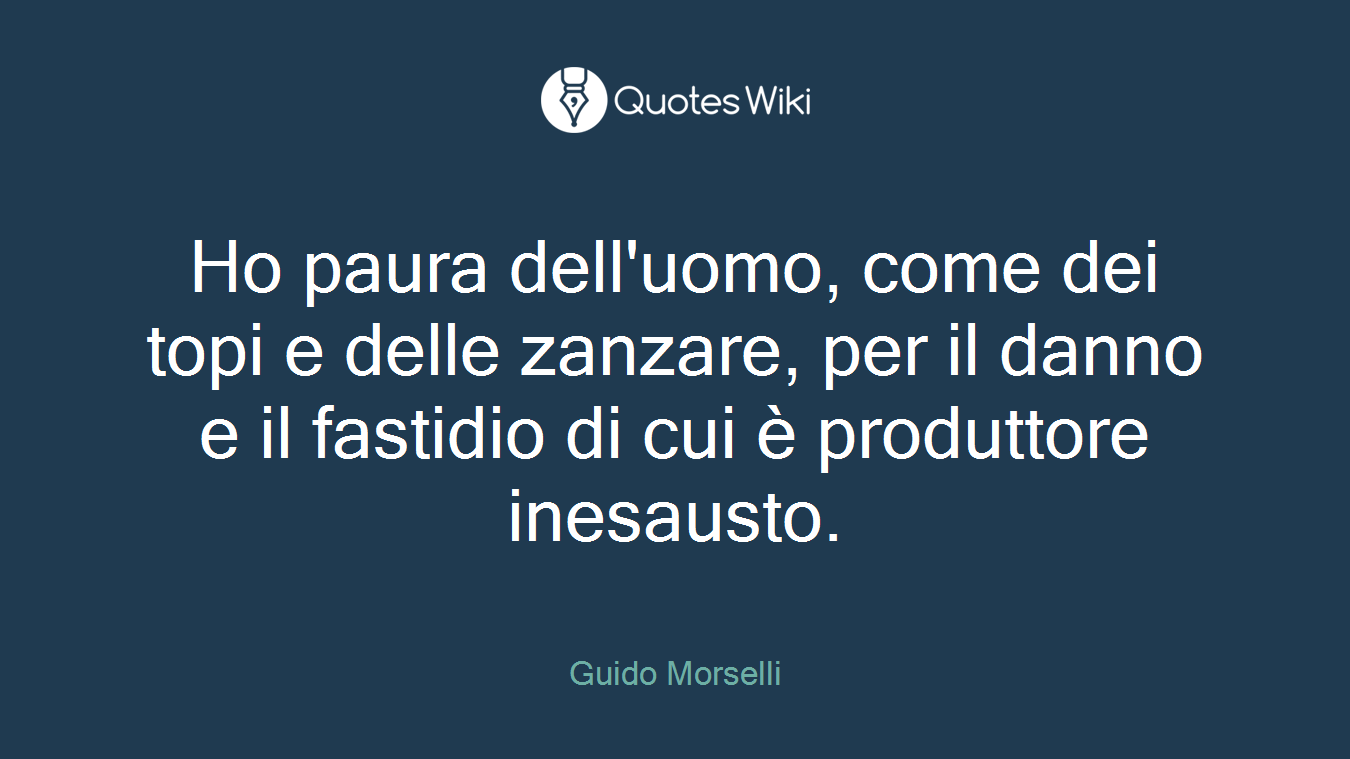 Ho paura dell'uomo, come dei topi e delle zanzare, per il danno e il fastidio di cui è produttore inesausto.