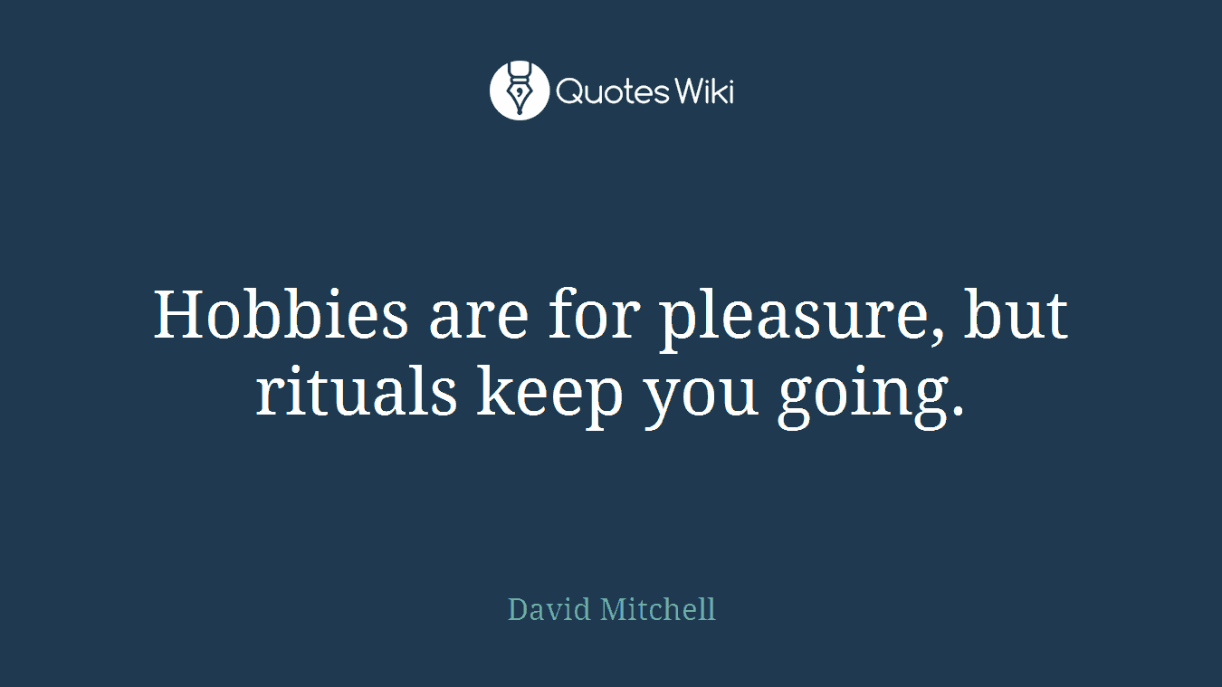Hobbies are for pleasure, but rituals keep you going.