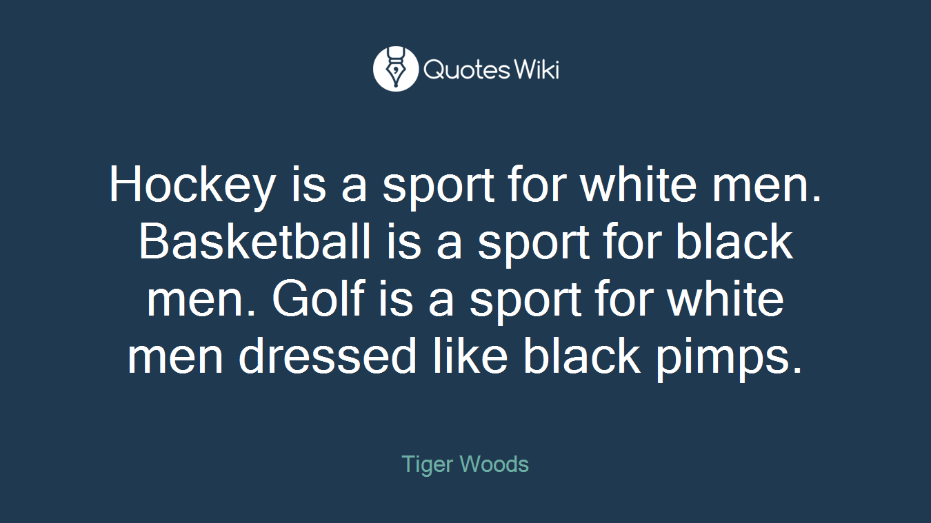 Hockey is a sport for white men. Basketball is a sport for black men. Golf is a sport for white men dressed like black pimps.
