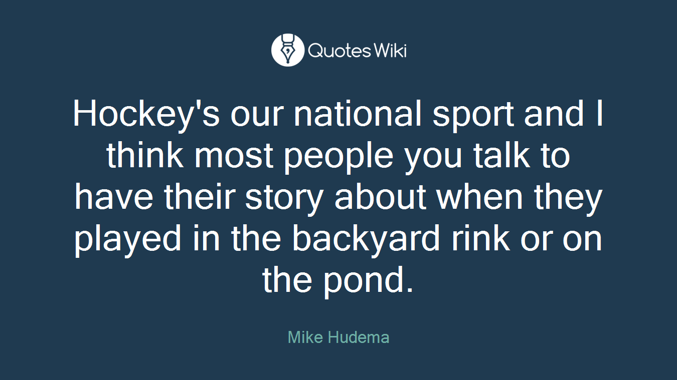 Hockey's our national sport and I think most people you talk to have their story about when they played in the backyard rink or on the pond.