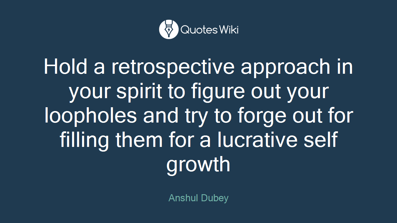 Hold a retrospective approach in your spirit to figure out your loopholes and try to forge out for filling them for a lucrative self growth