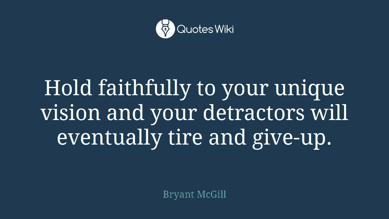 Hold faithfully to your unique vision and your detractors will eventually tire and give-up.
