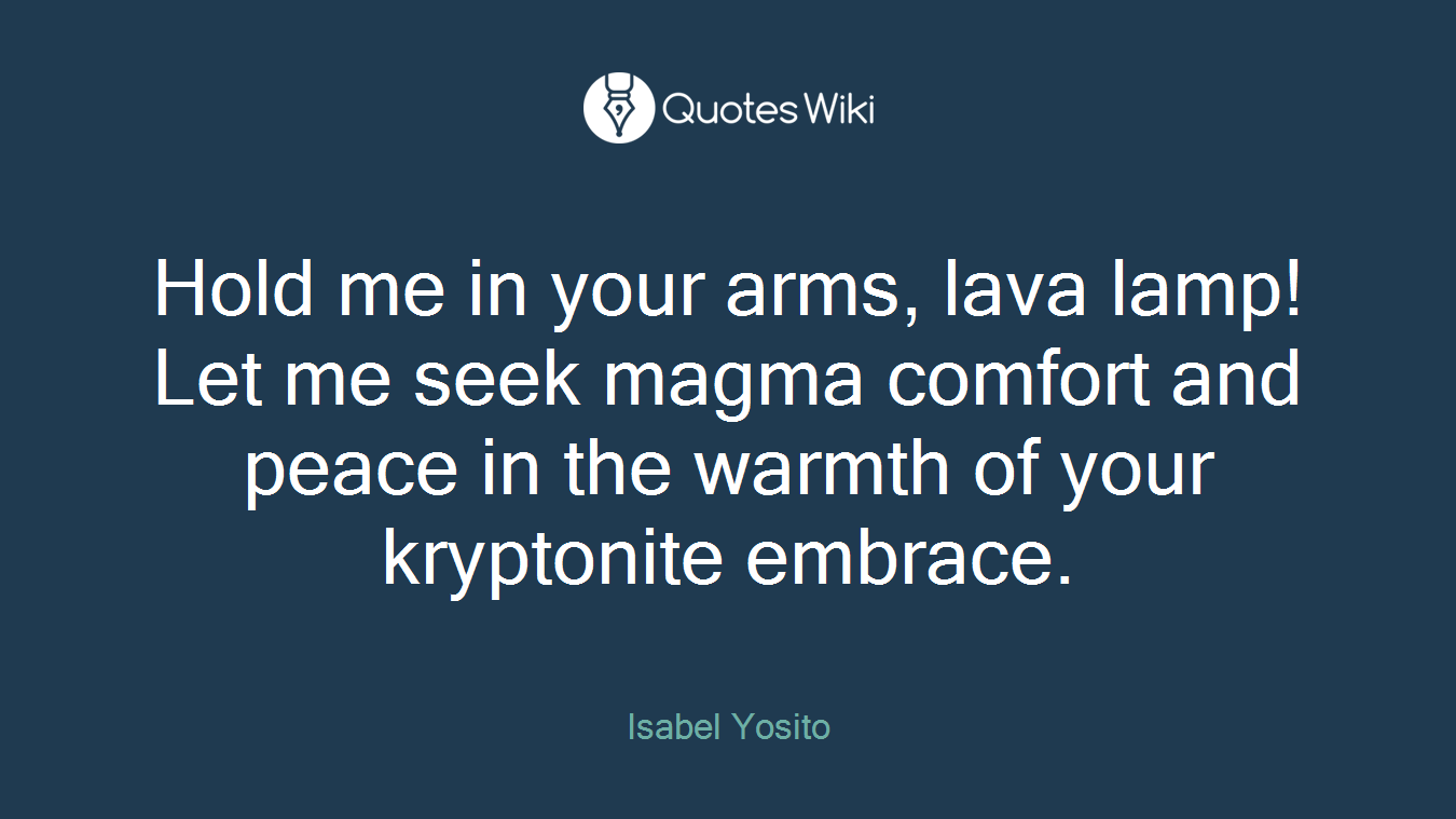 Hold me in your arms, lava lamp! Let me seek magma comfort and peace in the warmth of your kryptonite embrace.